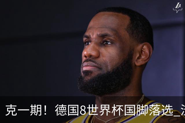 克一期！德国8世界杯国脚落选 渣叔：把这面旗赢回来
